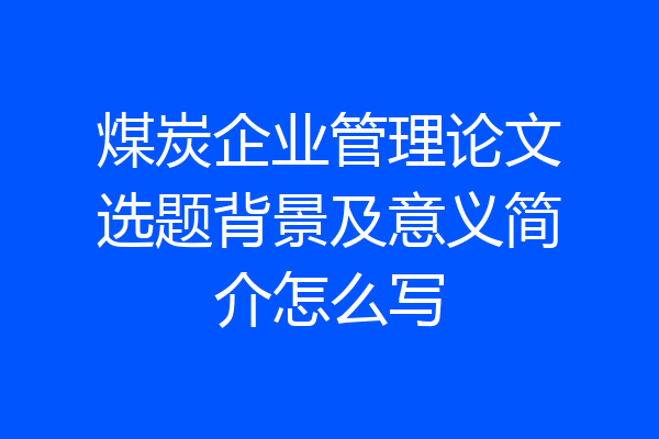 煤炭企业管理论文选题背景及意义简介怎么写