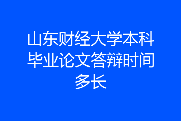 山东财经大学本科毕业论文答辩时间多长
