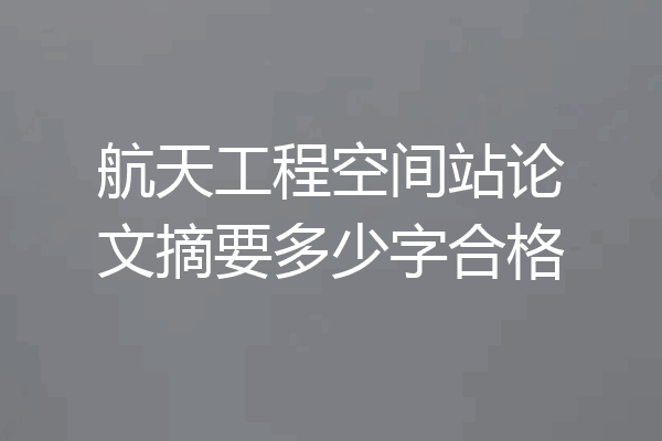 航天工程空间站论文摘要多少字合格