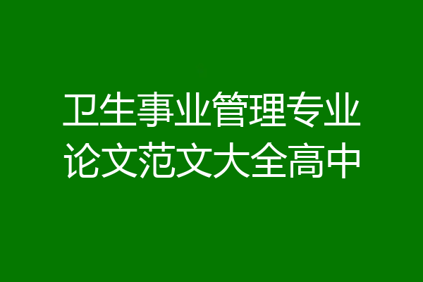 卫生事业管理专业论文范文大全高中