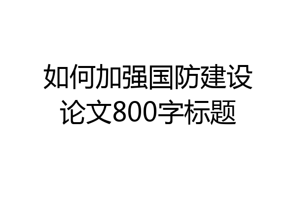 如何加强国防建设论文800字标题