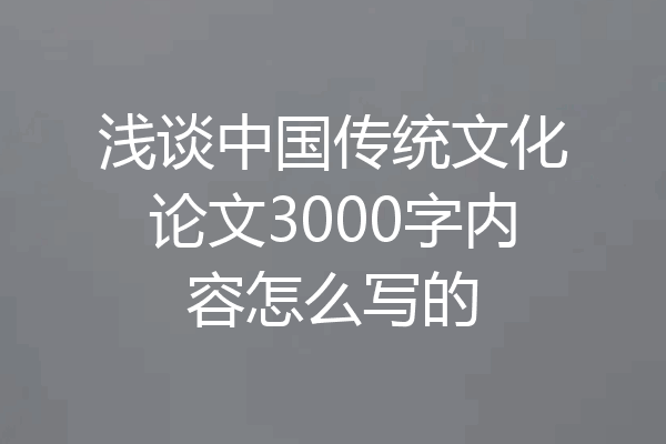 浅谈中国传统文化论文3000字内容怎么写的