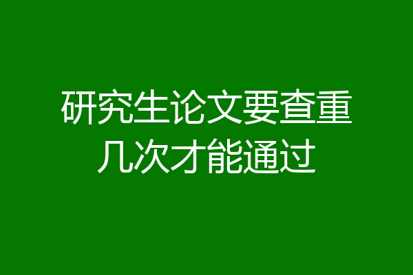 研究生论文要查重几次才能通过