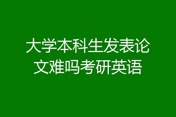 大学本科生发表论文难吗考研英语