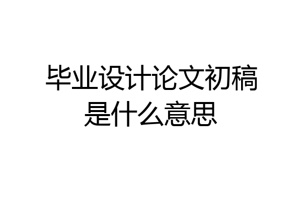 毕业设计论文初稿是什么意思