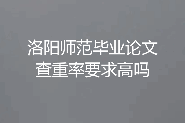 洛阳师范毕业论文查重率要求高吗