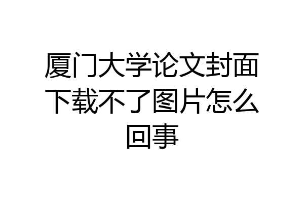 厦门大学论文封面下载不了图片怎么回事