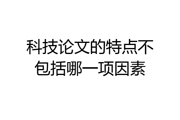 科技论文的特点不包括哪一项因素