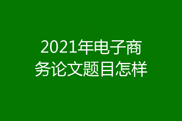 2021年电子商务论文题目怎样