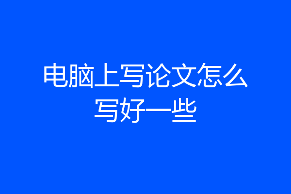 电脑上写论文怎么写好一些