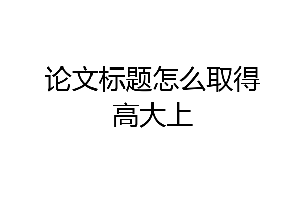 论文标题怎么取得高大上
