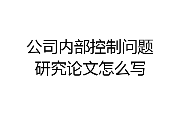 公司内部控制问题研究论文怎么写
