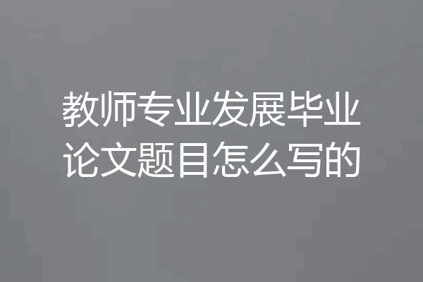 教师专业发展毕业论文题目怎么写的