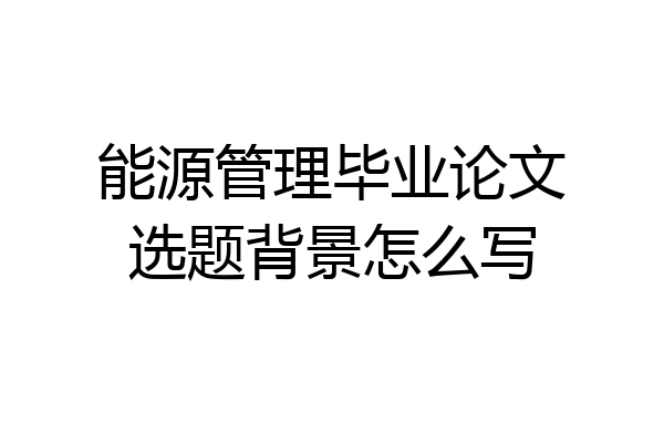 能源管理毕业论文选题背景怎么写