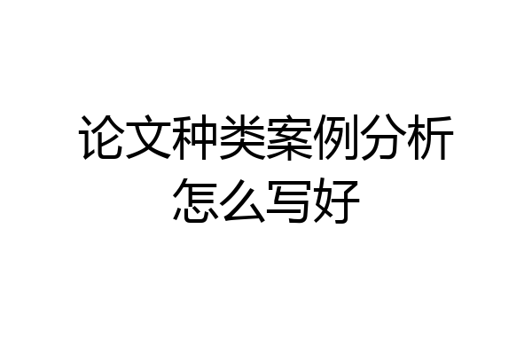 论文种类案例分析怎么写好