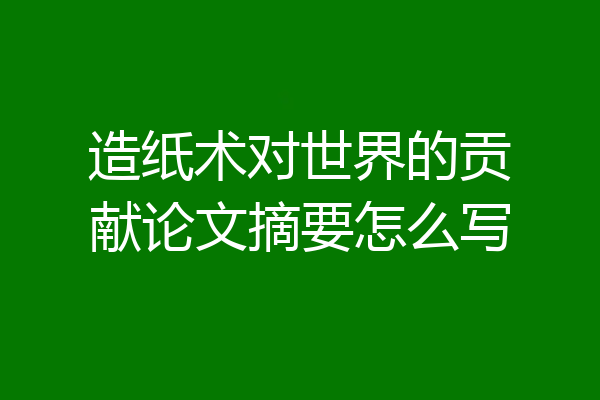 造纸术对世界的贡献论文摘要怎么写