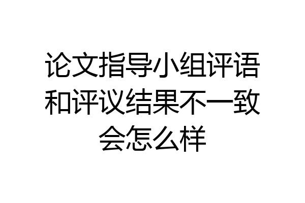 论文指导小组评语和评议结果不一致会怎么样
