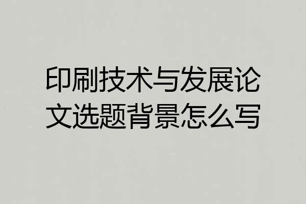 印刷技术与发展论文选题背景怎么写