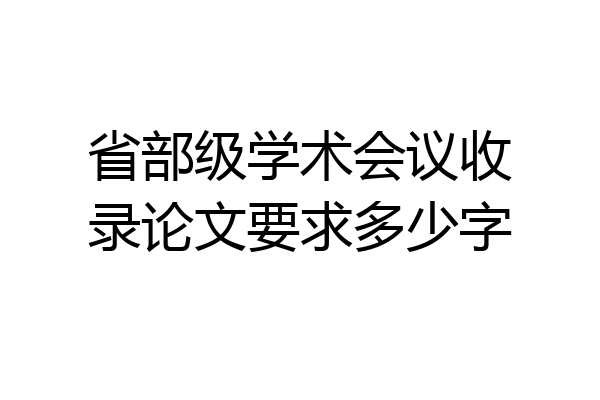 省部级学术会议收录论文要求多少字