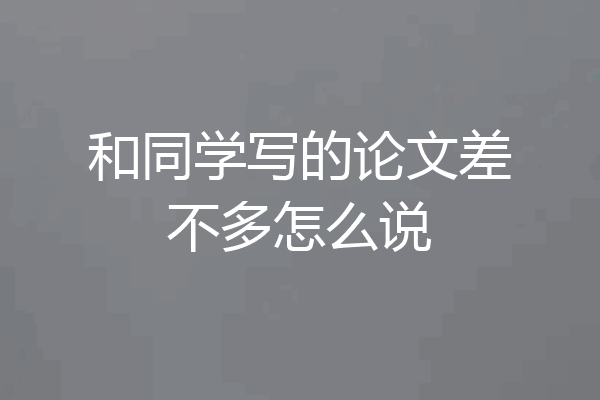 和同学写的论文差不多怎么说