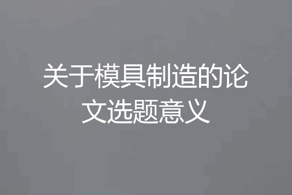 关于模具制造的论文选题意义