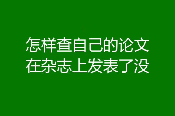怎样查自己的论文在杂志上发表了没