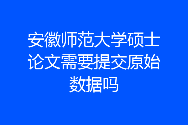安徽师范大学硕士论文需要提交原始数据吗