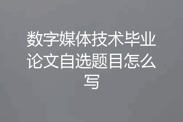 数字媒体技术毕业论文自选题目怎么写