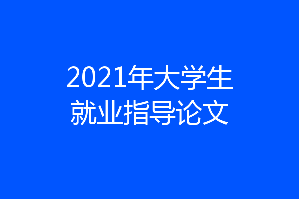 2021年大学生就业指导论文