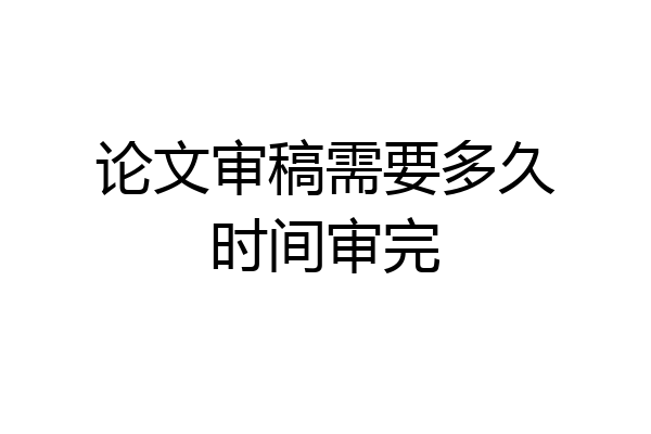 论文审稿需要多久时间审完