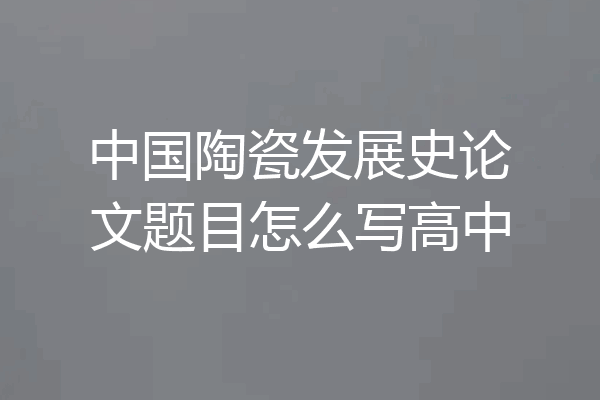 中国陶瓷发展史论文题目怎么写高中