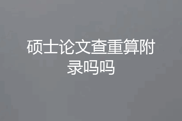 硕士论文查重算附录吗吗