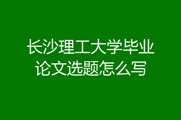 长沙理工大学毕业论文选题怎么写