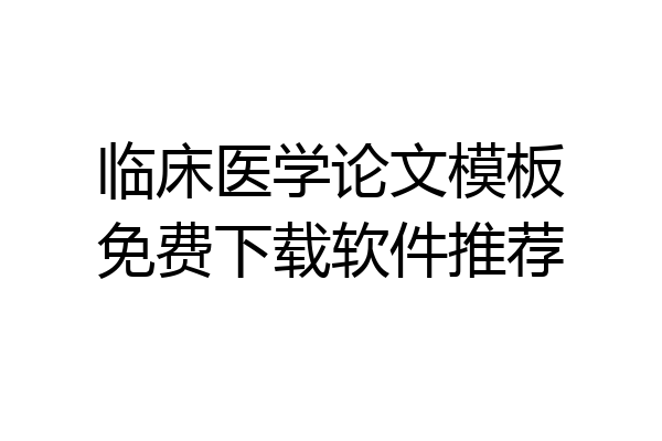 临床医学论文模板免费下载软件推荐