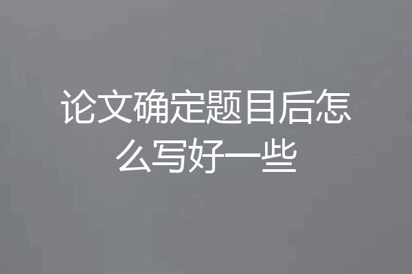 论文确定题目后怎么写好一些