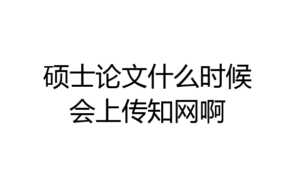 硕士论文什么时候会上传知网啊