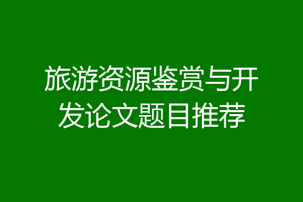 旅游资源鉴赏与开发论文题目推荐