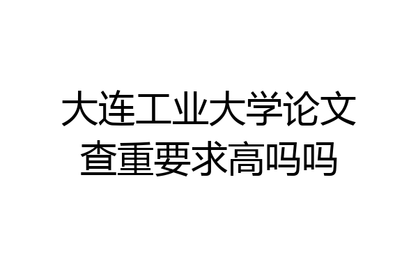 大连工业大学论文查重要求高吗吗