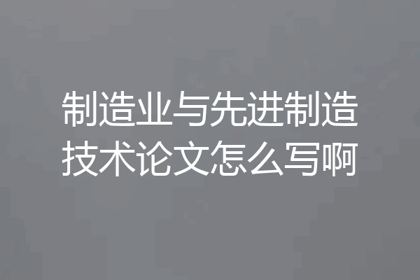制造业与先进制造技术论文怎么写啊