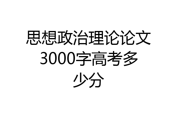 思想政治理论论文3000字高考多少分
