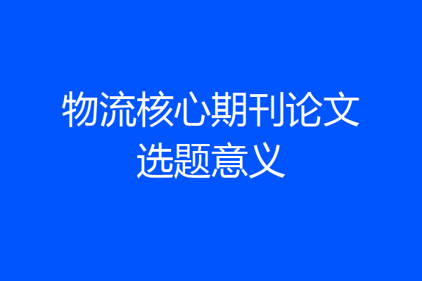 物流核心期刊论文选题意义