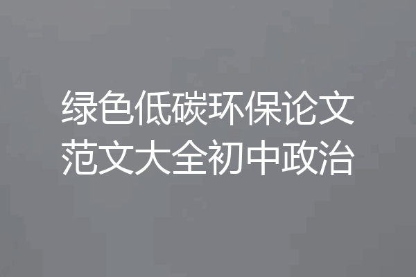 绿色低碳环保论文范文大全初中政治