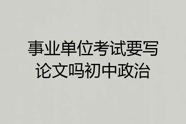 事业单位考试要写论文吗初中政治