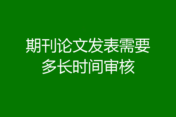 期刊论文发表需要多长时间审核