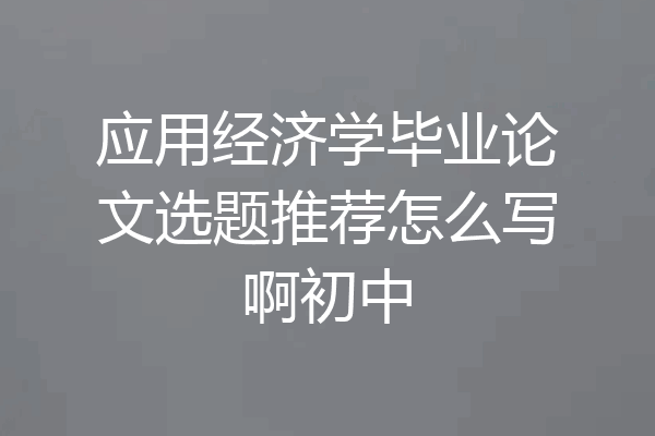 应用经济学毕业论文选题推荐怎么写啊初中
