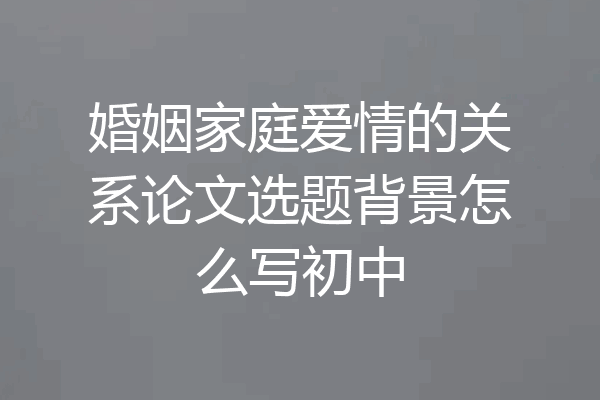 婚姻家庭爱情的关系论文选题背景怎么写初中