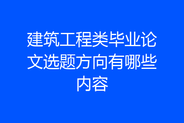 建筑工程类毕业论文选题方向有哪些内容