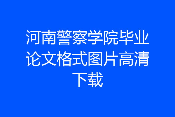 河南警察学院毕业论文格式图片高清下载