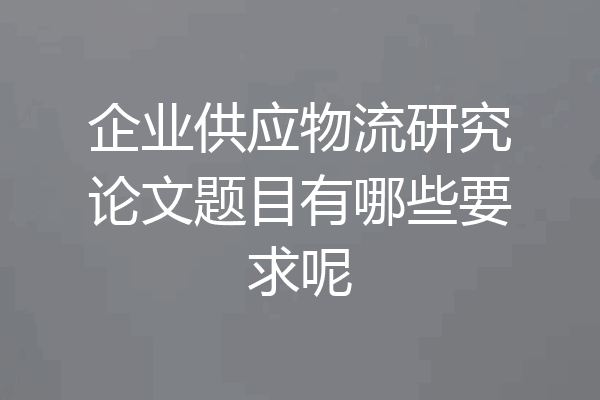 企业供应物流研究论文题目有哪些要求呢