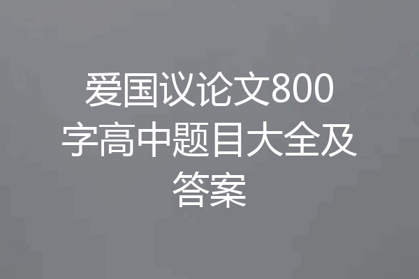爱国议论文800字高中题目大全及答案